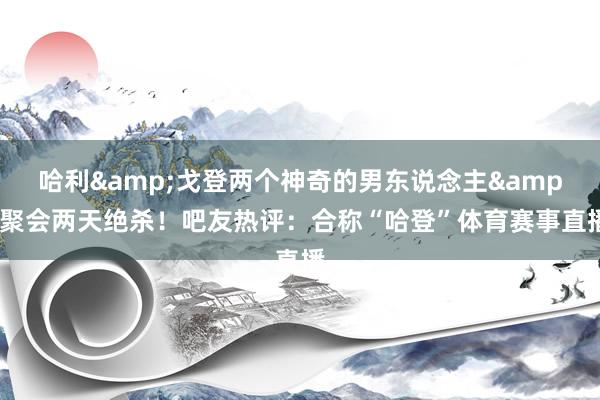 哈利&戈登两个神奇的男东说念主&聚会两天绝杀！吧友热评：合称“哈登”体育赛事直播