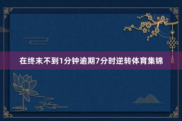 在终末不到1分钟逾期7分时逆转体育集锦