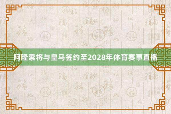 阿隆索将与皇马签约至2028年体育赛事直播