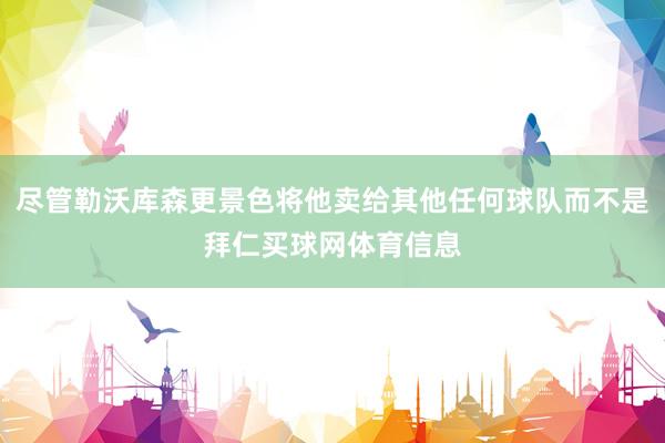 尽管勒沃库森更景色将他卖给其他任何球队而不是拜仁买球网体育信息