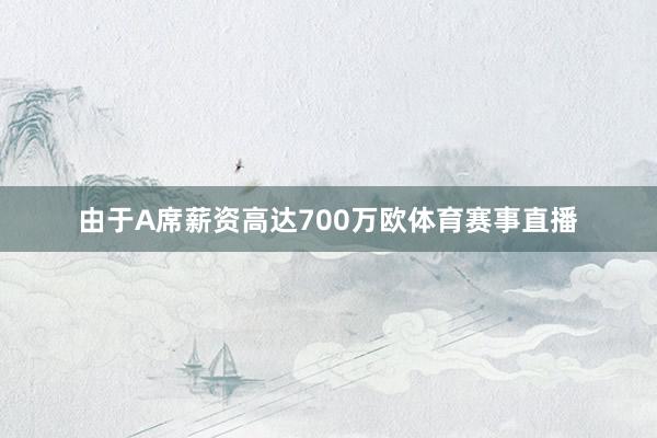 由于A席薪资高达700万欧体育赛事直播
