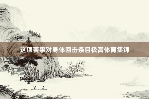 这项赛事对身体回击条目极高体育集锦