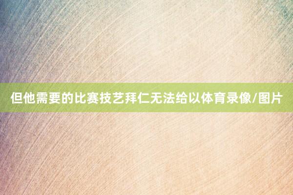 但他需要的比赛技艺拜仁无法给以体育录像/图片