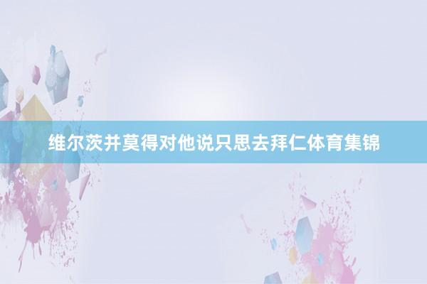 维尔茨并莫得对他说只思去拜仁体育集锦