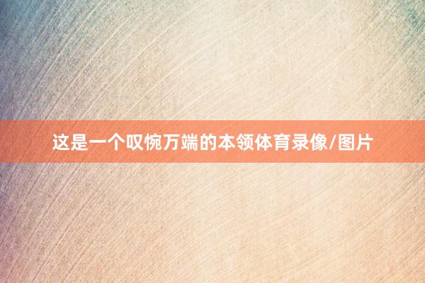 这是一个叹惋万端的本领体育录像/图片