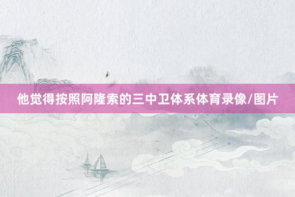 他觉得按照阿隆索的三中卫体系体育录像/图片