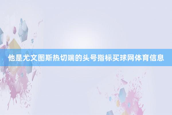 他是尤文图斯热切端的头号指标买球网体育信息
