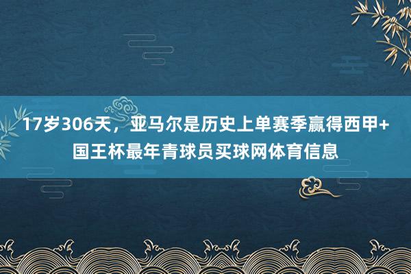 17岁306天，亚马尔是历史上单赛季赢得西甲+国王杯最年青球员买球网体育信息