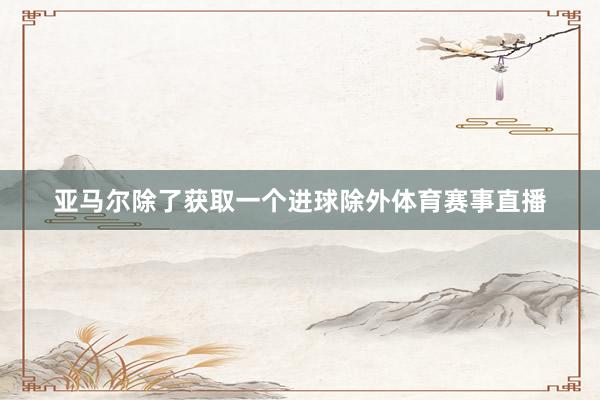 亚马尔除了获取一个进球除外体育赛事直播