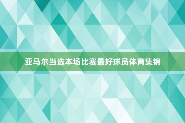 亚马尔当选本场比赛最好球员体育集锦