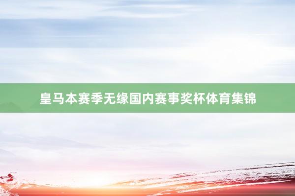 皇马本赛季无缘国内赛事奖杯体育集锦