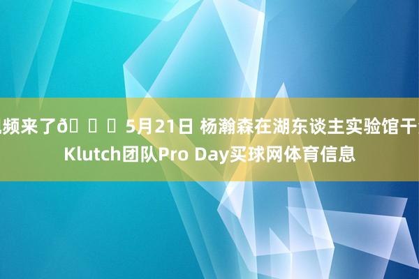 视频来了😎5月21日 杨瀚森在湖东谈主实验馆干涉Klutch团队Pro Day买球网体育信息