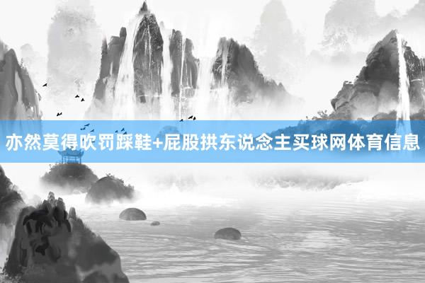亦然莫得吹罚踩鞋+屁股拱东说念主买球网体育信息