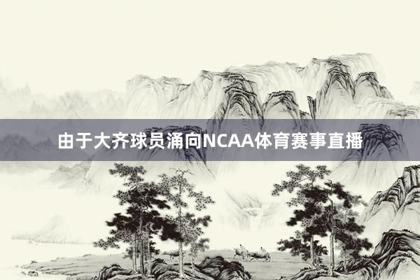 由于大齐球员涌向NCAA体育赛事直播