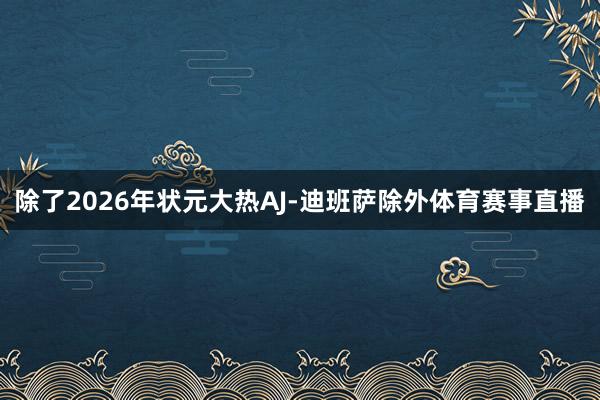 除了2026年状元大热AJ-迪班萨除外体育赛事直播