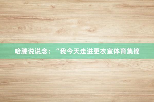 哈滕说说念：“我今天走进更衣室体育集锦