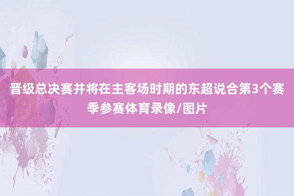晋级总决赛并将在主客场时期的东超说合第3个赛季参赛体育录像/图片