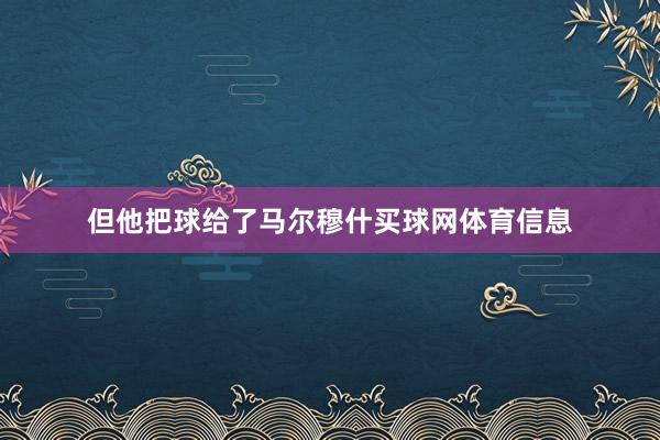 但他把球给了马尔穆什买球网体育信息