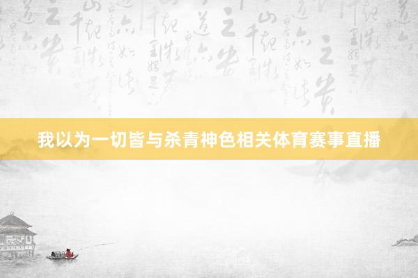 我以为一切皆与杀青神色相关体育赛事直播
