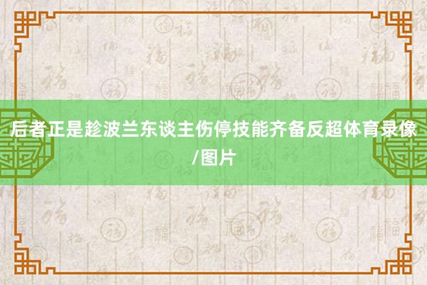 后者正是趁波兰东谈主伤停技能齐备反超体育录像/图片