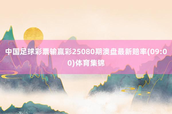 中国足球彩票输赢彩25080期澳盘最新赔率(09:00)体育集锦