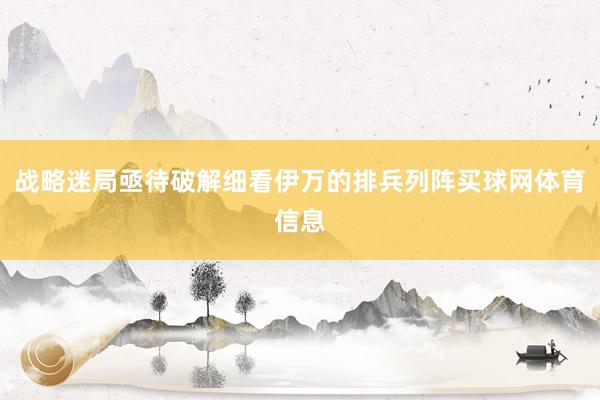 战略迷局亟待破解细看伊万的排兵列阵买球网体育信息