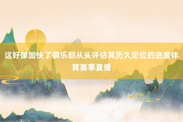 这好像加快了俱乐部从头评估其历久定位的进度体育赛事直播