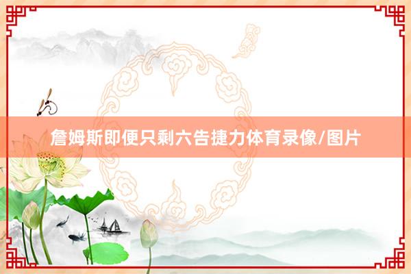 詹姆斯即便只剩六告捷力体育录像/图片