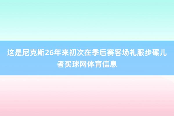 这是尼克斯26年来初次在季后赛客场礼服步碾儿者买球网体育信息