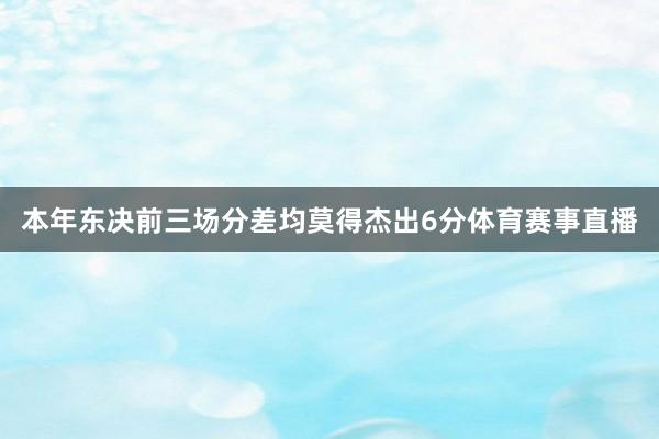 本年东决前三场分差均莫得杰出6分体育赛事直播