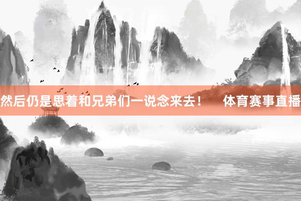 然后仍是思着和兄弟们一说念来去！    体育赛事直播