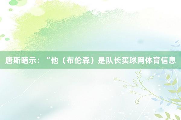 唐斯暗示：“他（布伦森）是队长买球网体育信息