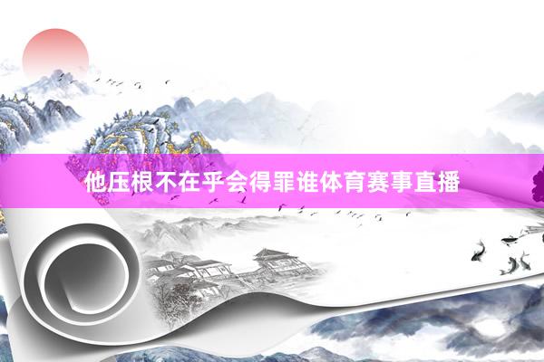 他压根不在乎会得罪谁体育赛事直播