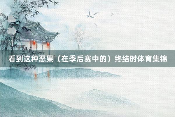 看到这种恶果（在季后赛中的）终结时体育集锦