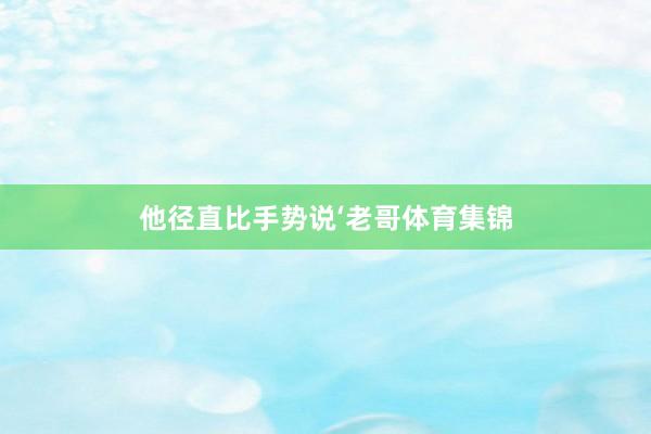 他径直比手势说‘老哥体育集锦