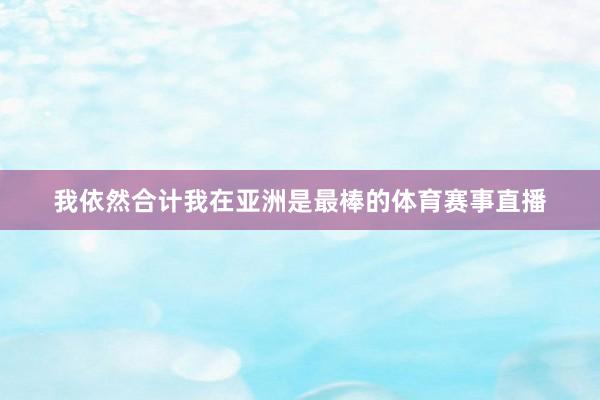 我依然合计我在亚洲是最棒的体育赛事直播