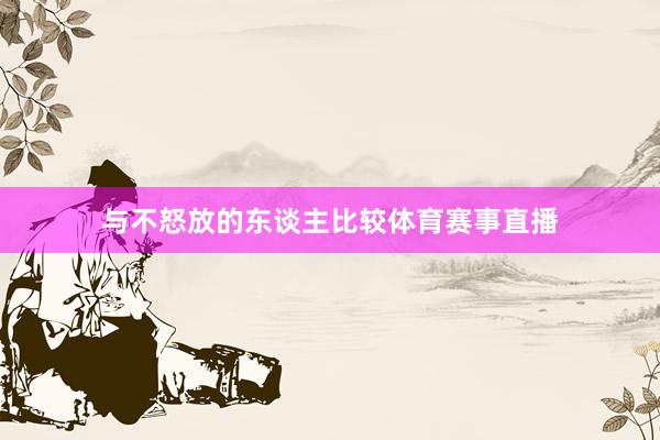 与不怒放的东谈主比较体育赛事直播
