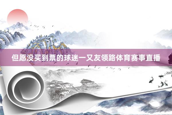 但愿没买到票的球迷一又友领路体育赛事直播
