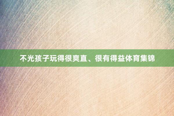 不光孩子玩得很爽直、很有得益体育集锦