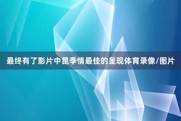 最终有了影片中昆季情最佳的呈现体育录像/图片