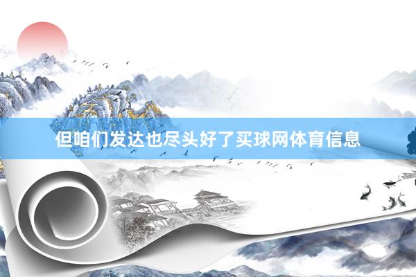 但咱们发达也尽头好了买球网体育信息