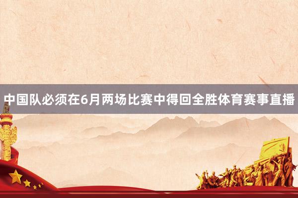 中国队必须在6月两场比赛中得回全胜体育赛事直播