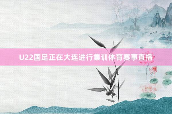 U22国足正在大连进行集训体育赛事直播