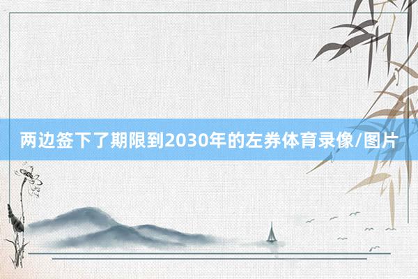 两边签下了期限到2030年的左券体育录像/图片