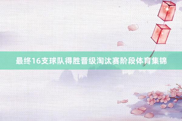 最终16支球队得胜晋级淘汰赛阶段体育集锦