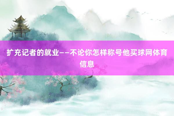 扩充记者的就业——不论你怎样称号他买球网体育信息