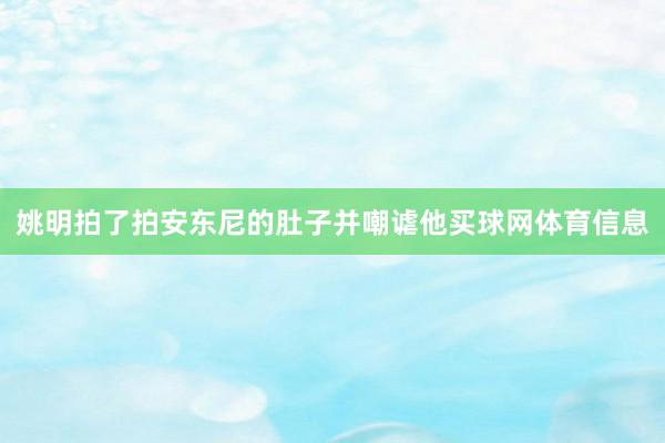 姚明拍了拍安东尼的肚子并嘲谑他买球网体育信息