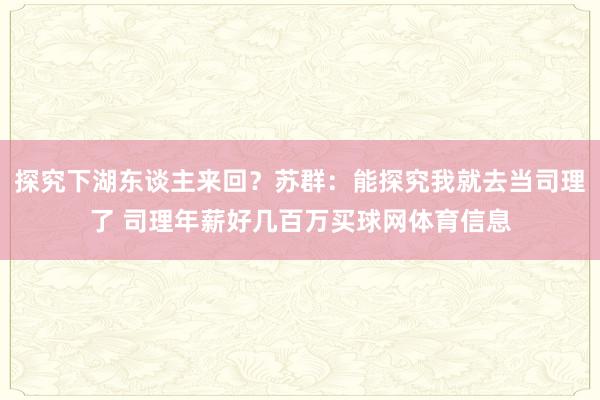 探究下湖东谈主来回？苏群：能探究我就去当司理了 司理年薪好几百万买球网体育信息