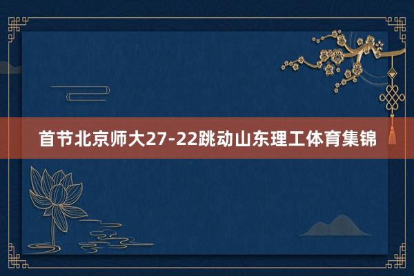 首节北京师大27-22跳动山东理工体育集锦