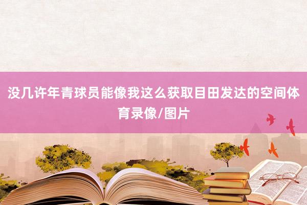 没几许年青球员能像我这么获取目田发达的空间体育录像/图片